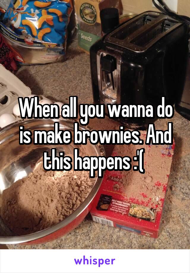 When all you wanna do is make brownies. And this happens :'( 