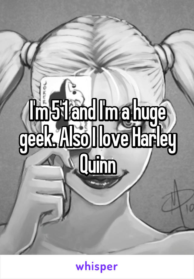 I'm 5'1 and I'm a huge geek. Also I love Harley Quinn