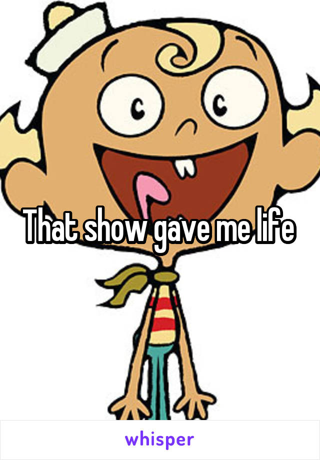 That show gave me life 