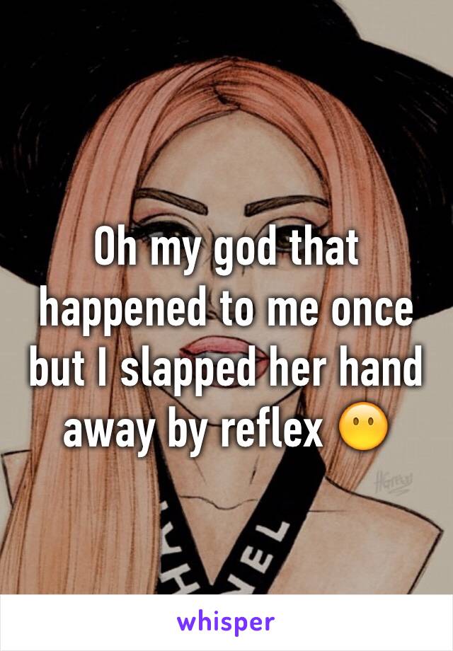 Oh my god that happened to me once but I slapped her hand away by reflex 😶