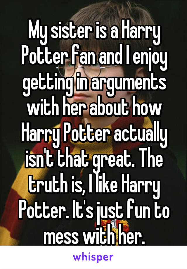 My sister is a Harry Potter fan and I enjoy getting in arguments with her about how Harry Potter actually isn't that great. The truth is, I like Harry Potter. It's just fun to mess with her.