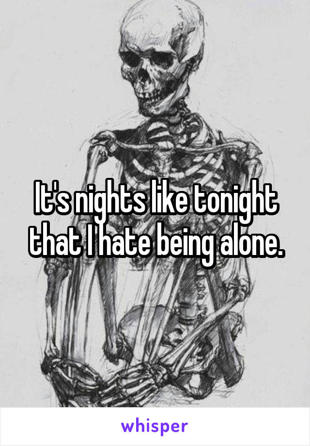 It's nights like tonight that I hate being alone.