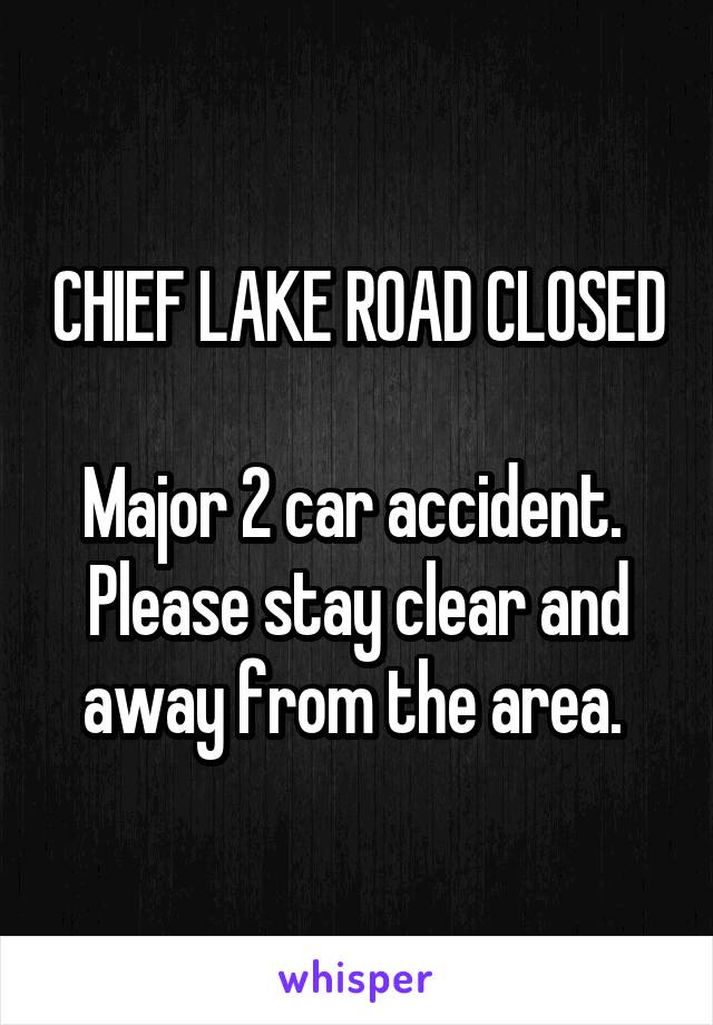CHIEF LAKE ROAD CLOSED

Major 2 car accident. 
Please stay clear and away from the area. 