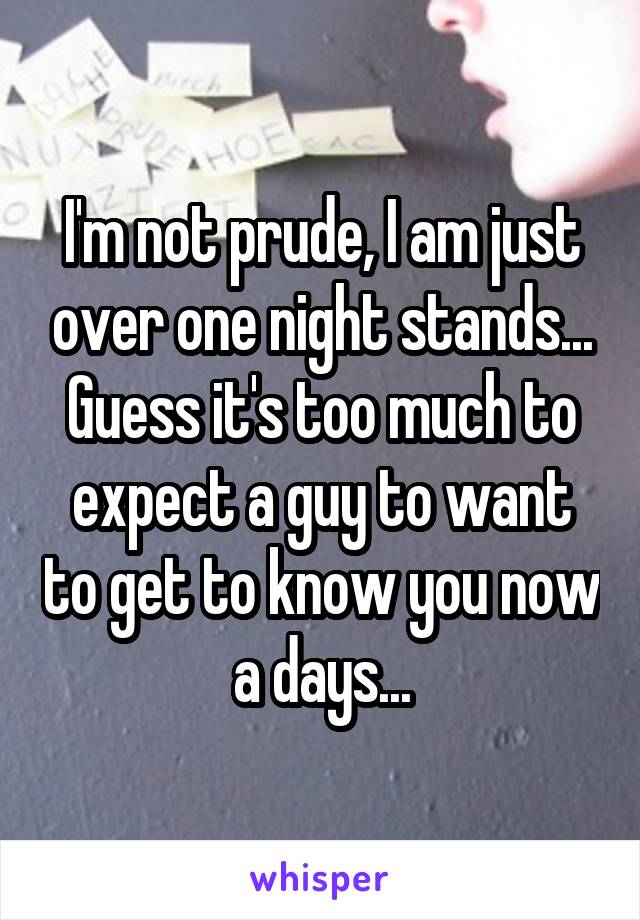 I'm not prude, I am just over one night stands... Guess it's too much to expect a guy to want to get to know you now a days...