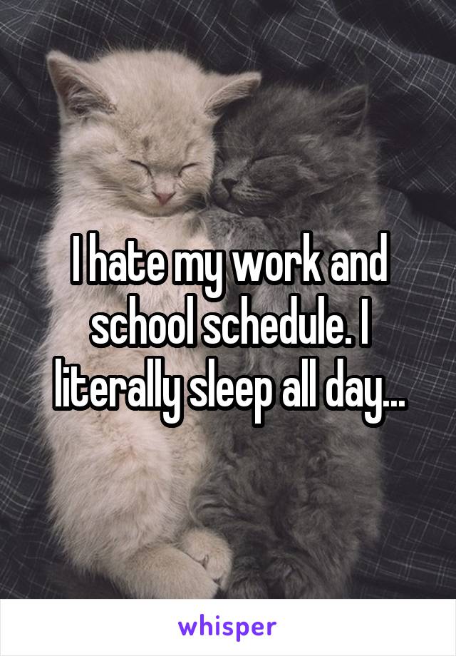 I hate my work and school schedule. I literally sleep all day...