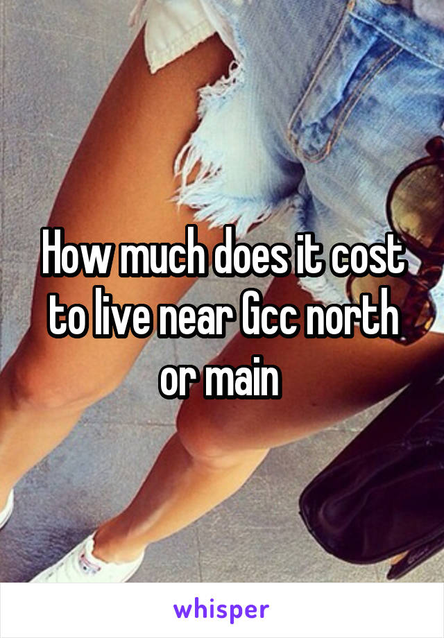 How much does it cost to live near Gcc north or main 