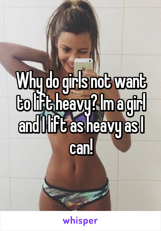 Why do girls not want to lift heavy? Im a girl and I lift as heavy as I can!