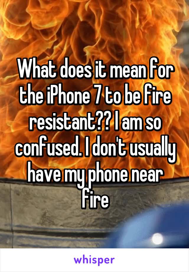 What does it mean for the iPhone 7 to be fire resistant?? I am so confused. I don't usually have my phone near fire