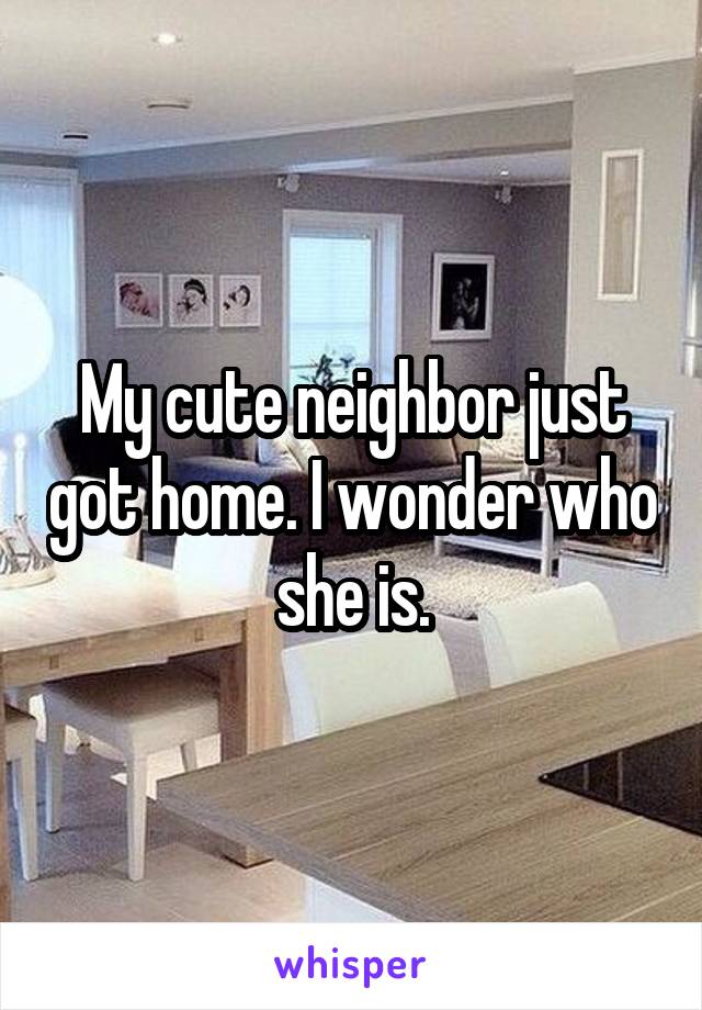 My cute neighbor just got home. I wonder who she is.