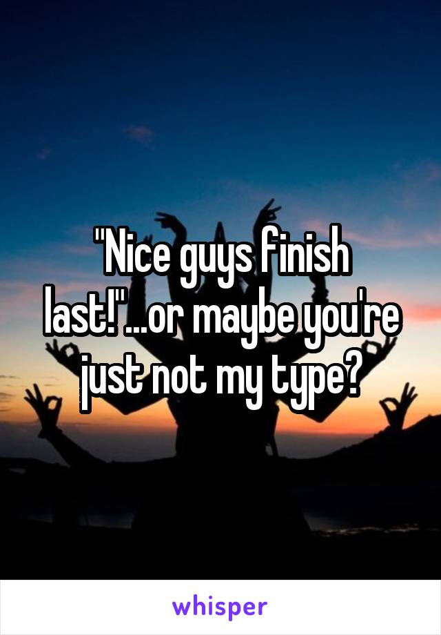 "Nice guys finish last!"...or maybe you're just not my type?
