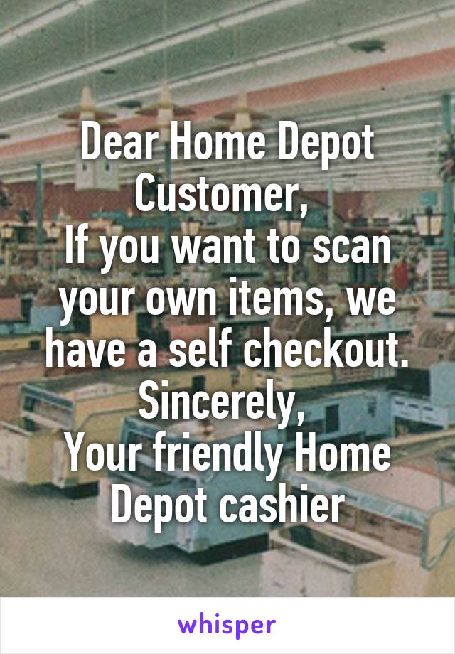 Dear Home Depot Customer, 
If you want to scan your own items, we have a self checkout.
Sincerely, 
Your friendly Home Depot cashier