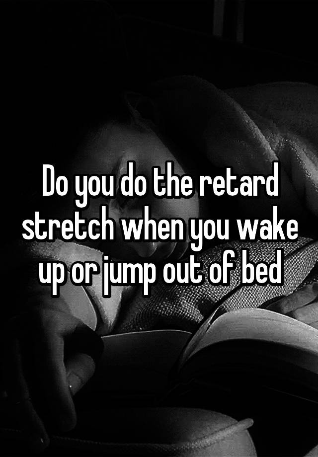 do-you-do-the-retard-stretch-when-you-wake-up-or-jump-out-of-bed