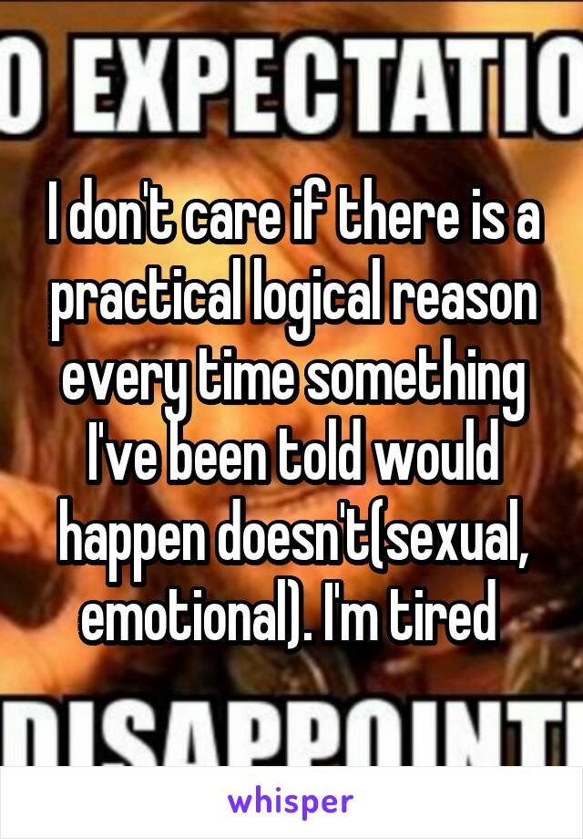I don't care if there is a practical logical reason every time something I've been told would happen doesn't(sexual, emotional). I'm tired 