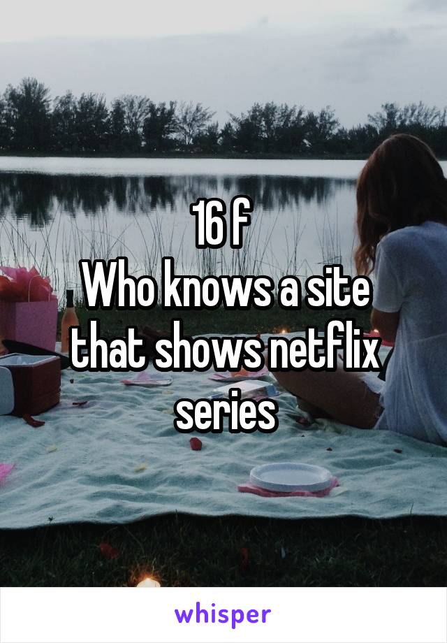 16 f 
Who knows a site that shows netflix series