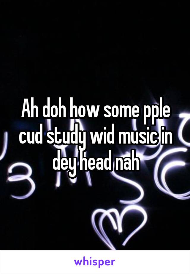 Ah doh how some pple cud study wid music in dey head nah
