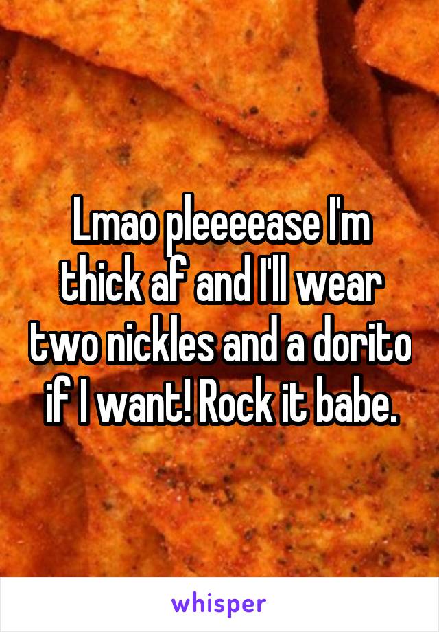 Lmao pleeeease I'm thick af and I'll wear two nickles and a dorito if I want! Rock it babe.