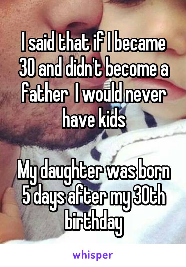I said that if I became 30 and didn't become a father  I would never have kids

My daughter was born 5 days after my 30th birthday