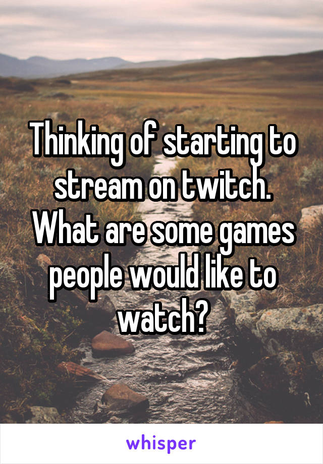 Thinking of starting to stream on twitch. What are some games people would like to watch?
