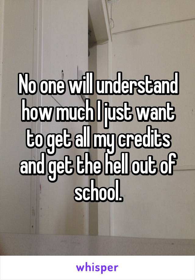 No one will understand how much I just want to get all my credits and get the hell out of school.
