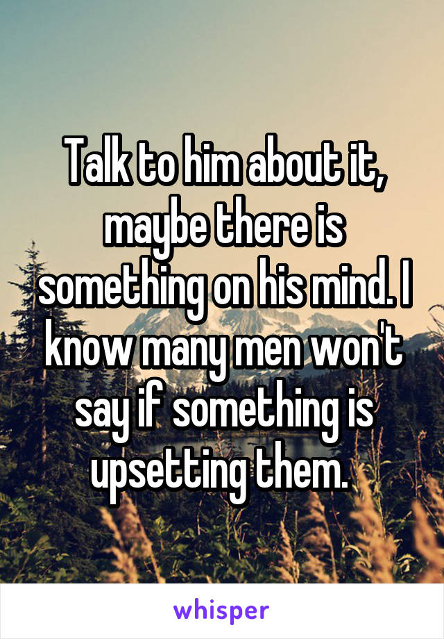 Talk to him about it, maybe there is something on his mind. I know many men won't say if something is upsetting them. 