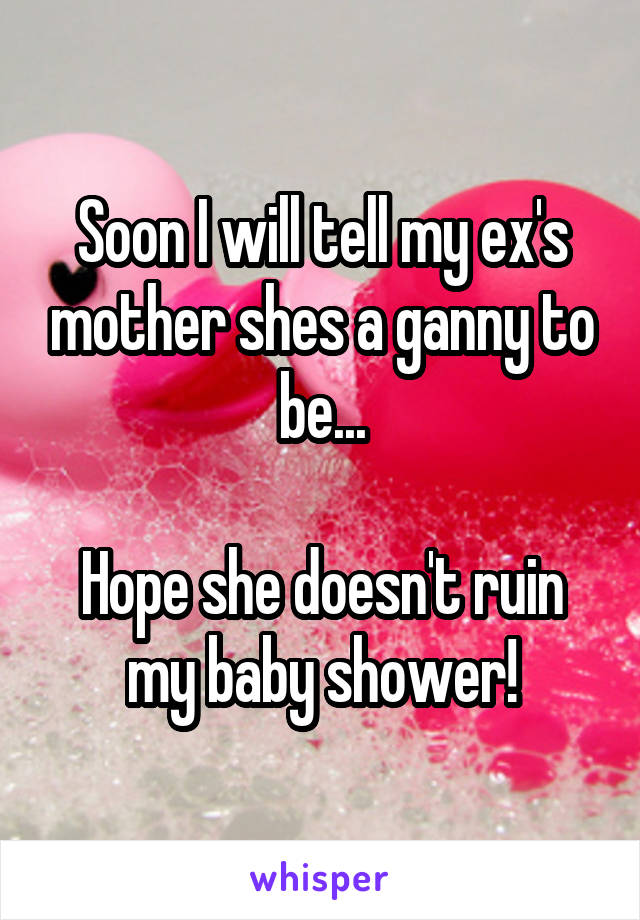 Soon I will tell my ex's mother shes a ganny to be...

Hope she doesn't ruin my baby shower!