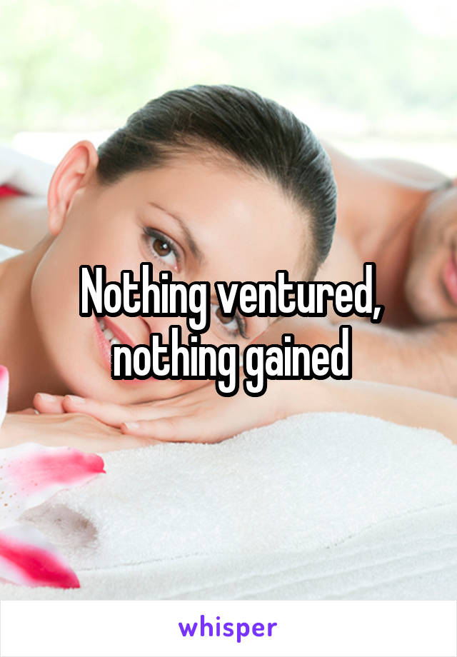 Nothing ventured, nothing gained