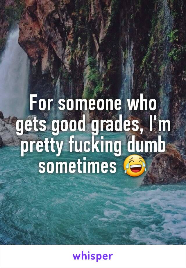 For someone who gets good grades, I'm pretty fucking dumb sometimes 😂