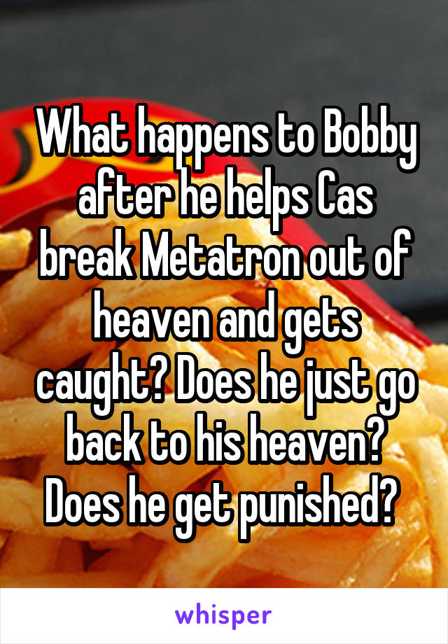 What happens to Bobby after he helps Cas break Metatron out of heaven and gets caught? Does he just go back to his heaven? Does he get punished? 