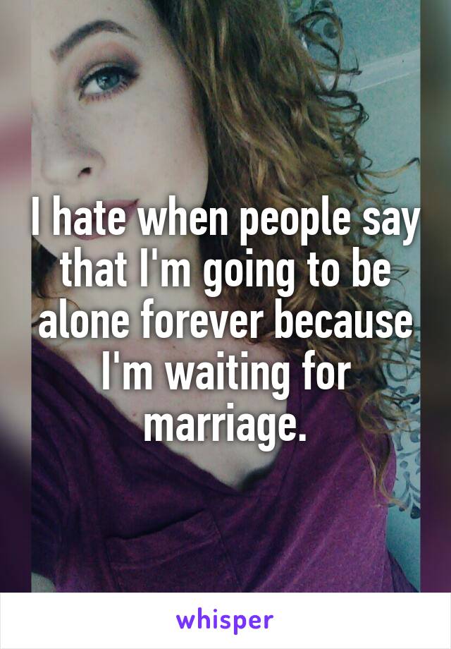 I hate when people say that I'm going to be alone forever because I'm waiting for marriage.