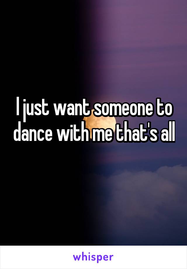 I just want someone to dance with me that's all 