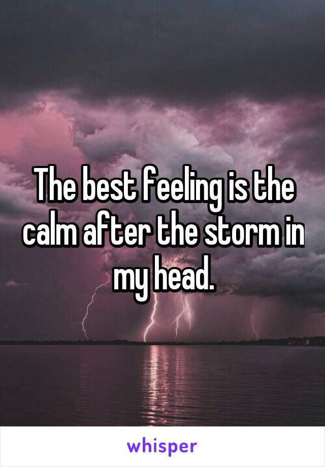 The best feeling is the calm after the storm in my head.