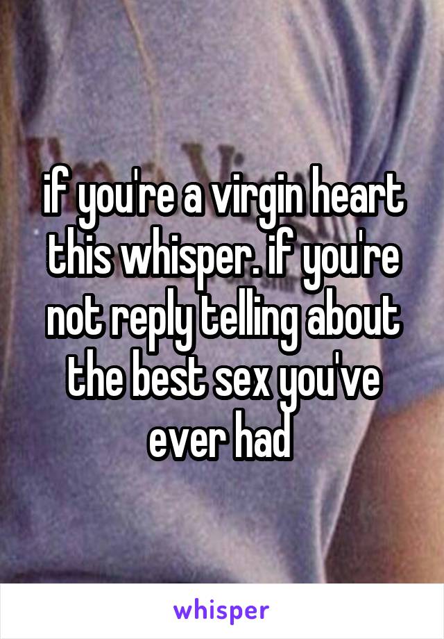 if you're a virgin heart this whisper. if you're not reply telling about the best sex you've ever had 