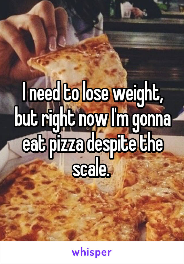 I need to lose weight, but right now I'm gonna eat pizza despite the scale. 