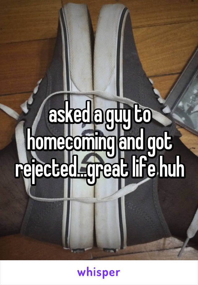 asked a guy to homecoming and got rejected...great life huh