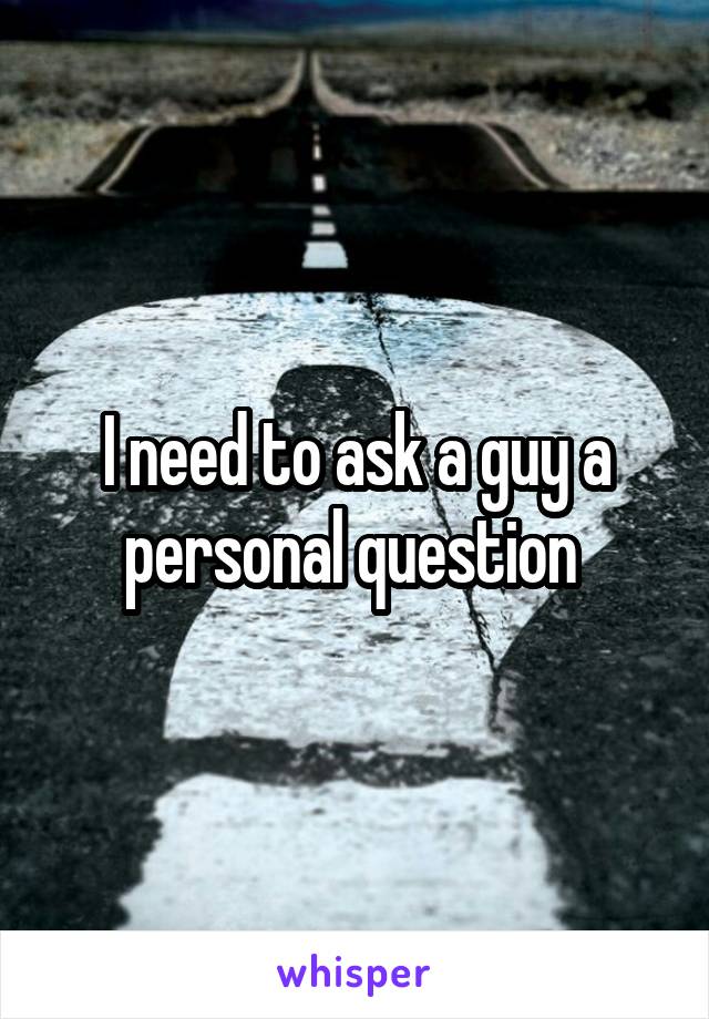 I need to ask a guy a personal question 