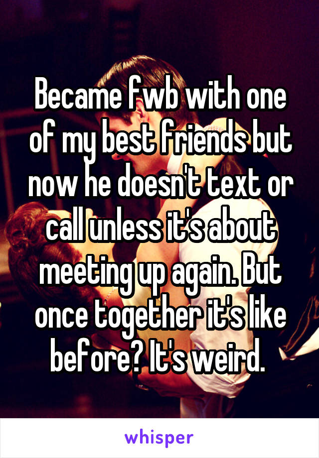 Became fwb with one of my best friends but now he doesn't text or call unless it's about meeting up again. But once together it's like before? It's weird. 