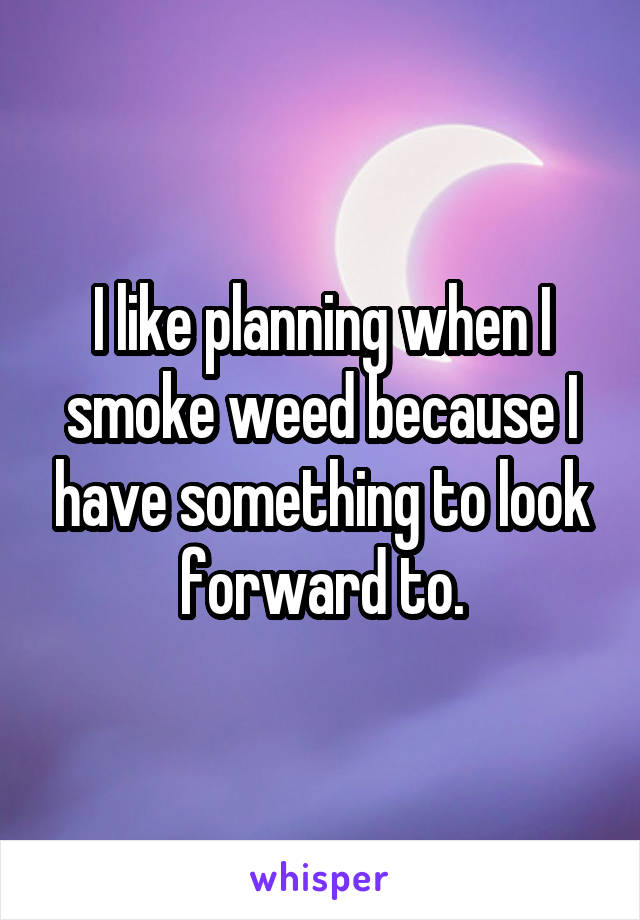 I like planning when I smoke weed because I have something to look forward to.