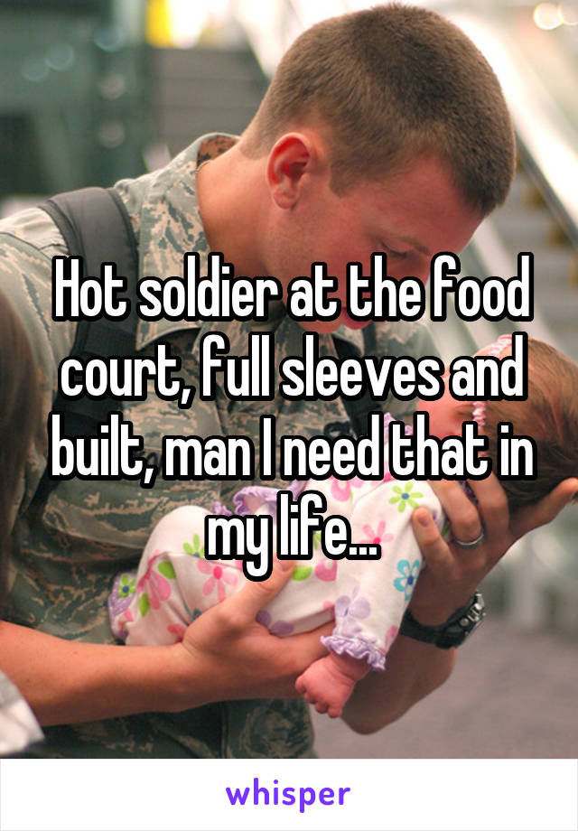 Hot soldier at the food court, full sleeves and built, man I need that in my life...