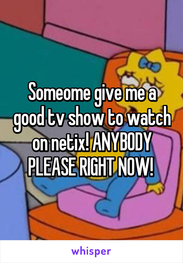 Someome give me a good tv show to watch on netix! ANYBODY PLEASE RIGHT NOW! 