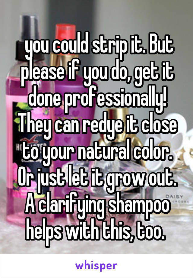  you could strip it. But please if you do, get it done professionally! They can redye it close to your natural color. Or just let it grow out. A clarifying shampoo helps with this, too. 