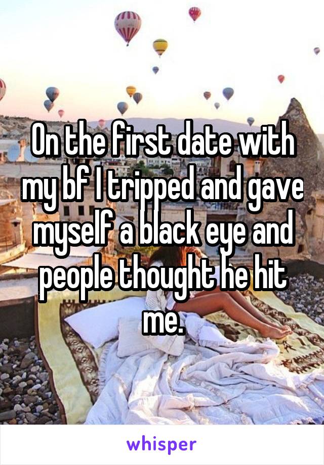 On the first date with my bf I tripped and gave myself a black eye and people thought he hit me.