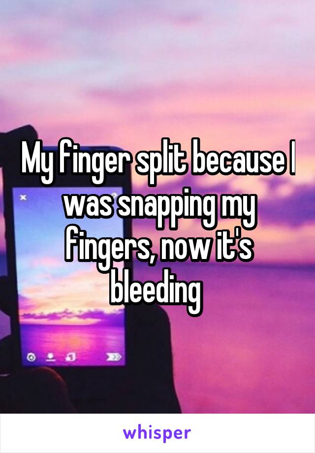 My finger split because I was snapping my fingers, now it's bleeding 