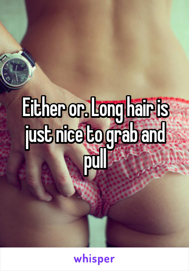 Either or. Long hair is just nice to grab and pull