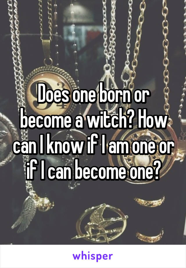 Does one born or become a witch? How can I know if I am one or if I can become one?