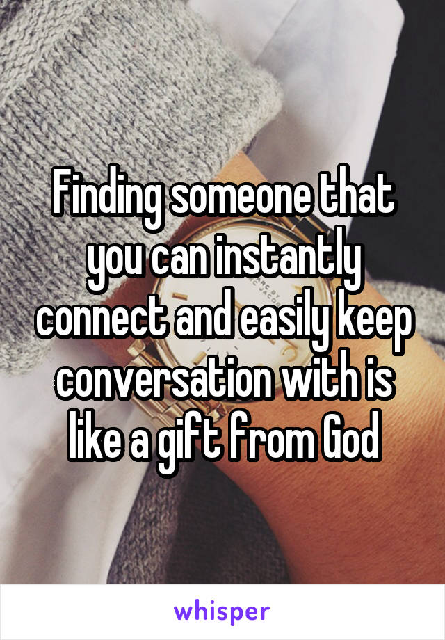 Finding someone that you can instantly connect and easily keep conversation with is like a gift from God