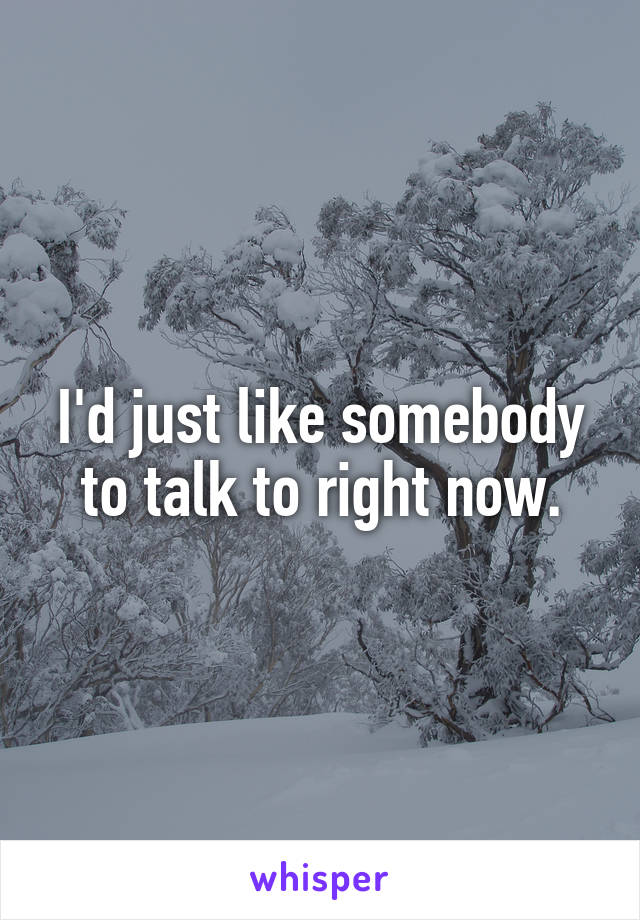 I'd just like somebody to talk to right now.