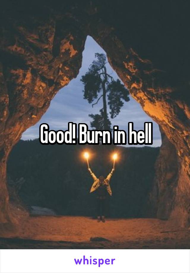 Good! Burn in hell