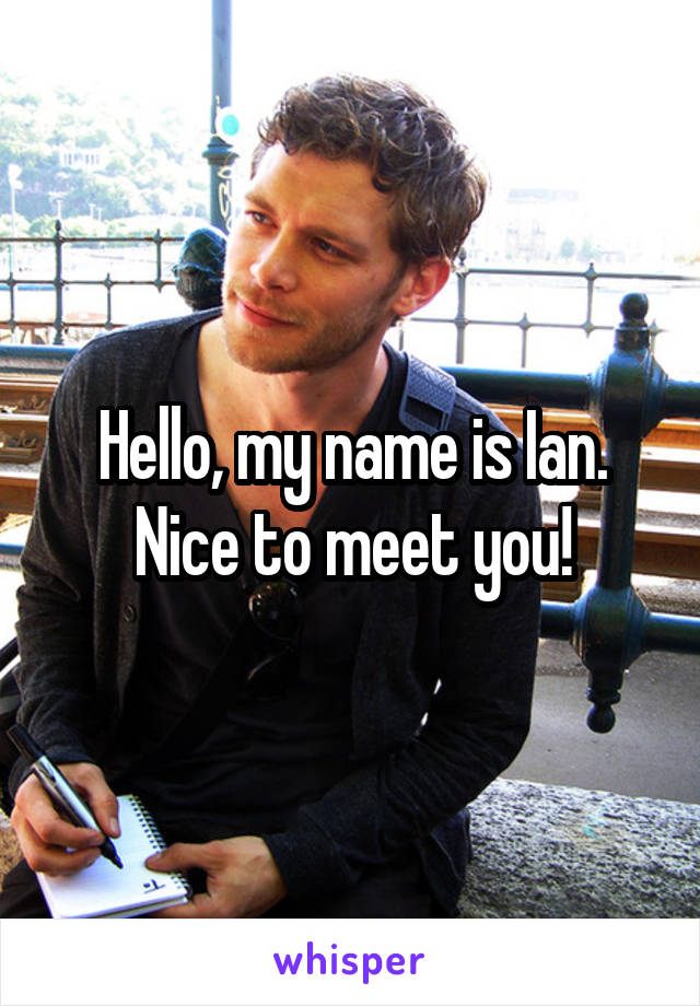 Hello, my name is Ian.
Nice to meet you!