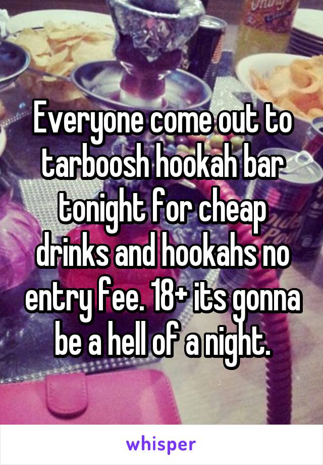 Everyone come out to tarboosh hookah bar tonight for cheap drinks and hookahs no entry fee. 18+ its gonna be a hell of a night.