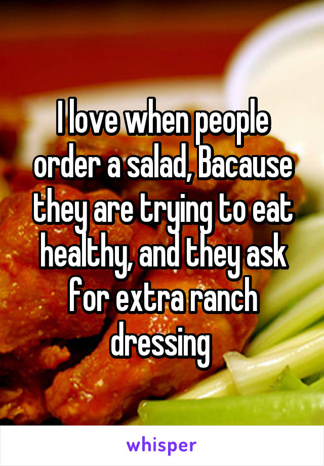 I love when people order a salad, Bacause they are trying to eat healthy, and they ask for extra ranch dressing 